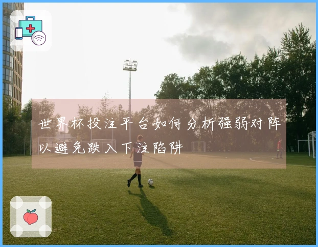 世界杯投注平台如何分析强弱对阵以避免跌入下注陷阱