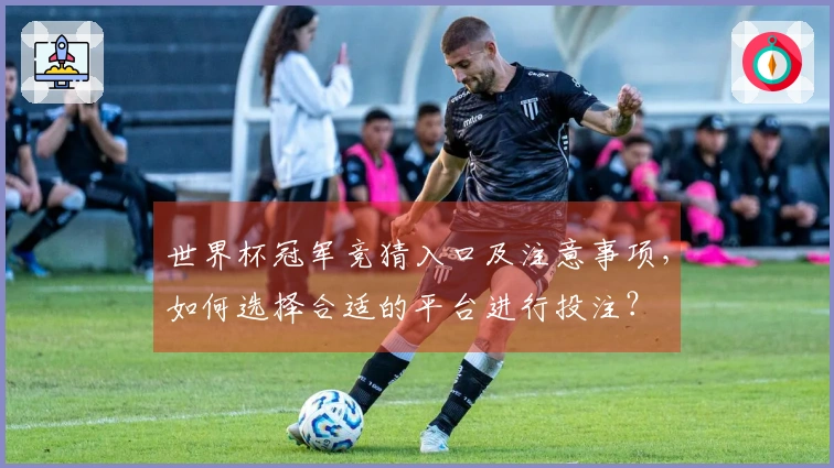 世界杯冠军竞猜入口及注意事项，如何选择合适的平台进行投注？