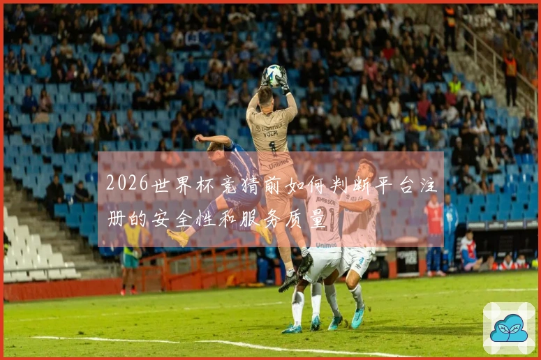 2026世界杯竞猜前如何判断平台注册的安全性和服务质量