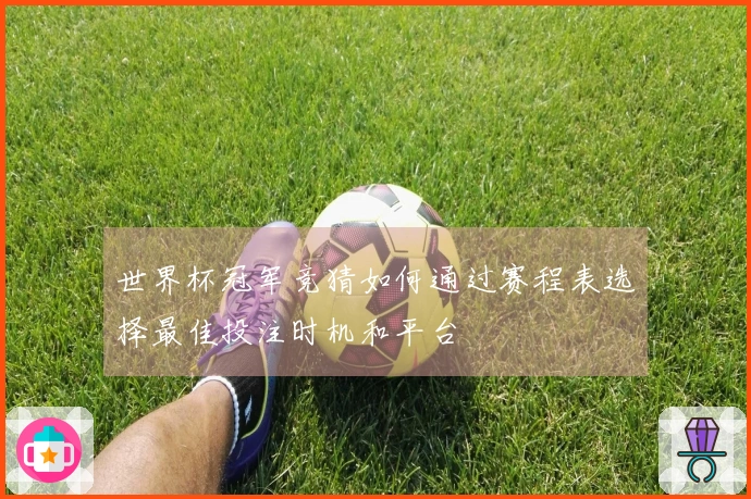 世界杯冠军竞猜如何通过赛程表选择最佳投注时机和平台