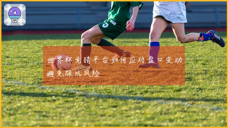 世界杯竞猜平台如何应对盘口变动避免踩坑风险