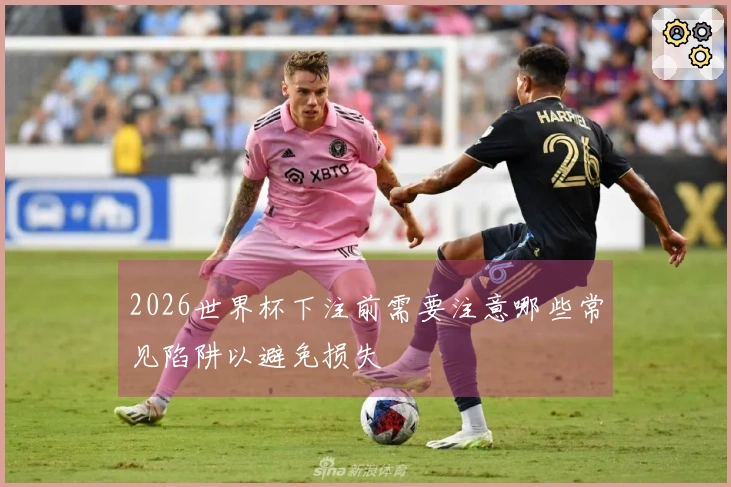 2026世界杯下注前需要注意哪些常见陷阱以避免损失