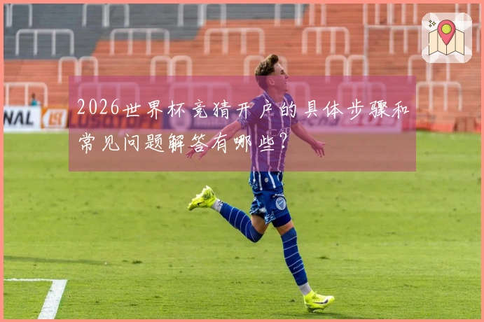 2026世界杯竞猜开户的具体步骤和常见问题解答有哪些？