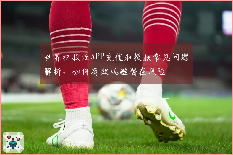 世界杯投注APP充值和提款常见问题解析，如何有效规避潜在风险