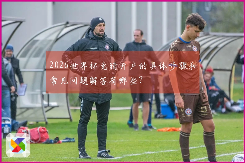 2026世界杯竞猜开户的具体步骤和常见问题解答有哪些？