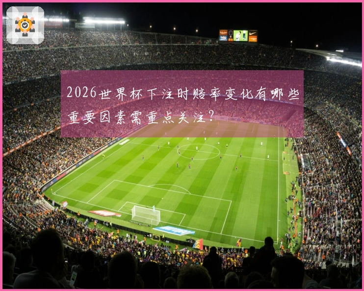 2026世界杯下注时赔率变化有哪些重要因素需重点关注？