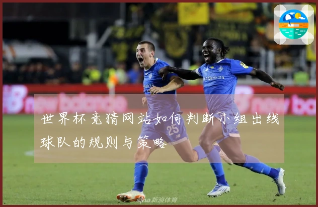 世界杯竞猜网站如何判断小组出线球队的规则与策略