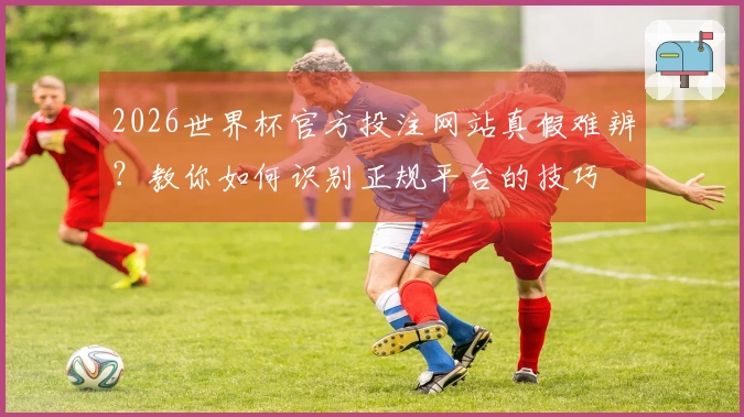 2026世界杯官方投注网站真假难辨？教你如何识别正规平台的技巧