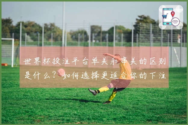 世界杯投注平台单关和串关的区别是什么？如何选择更适合你的下注方式？