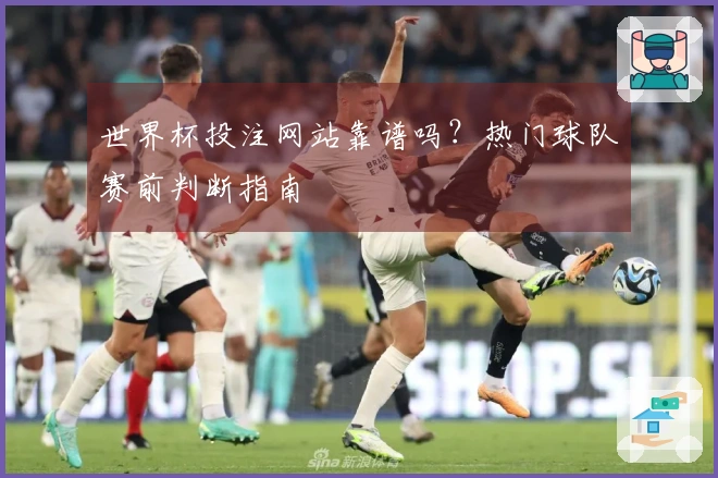 世界杯投注网站靠谱吗？热门球队赛前判断指南