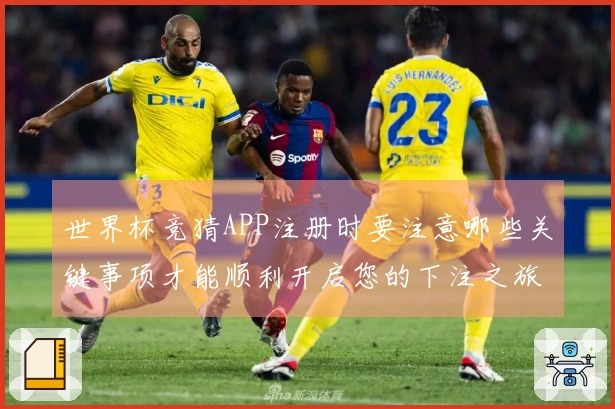 世界杯竞猜APP注册时要注意哪些关键事项才能顺利开启您的下注之旅