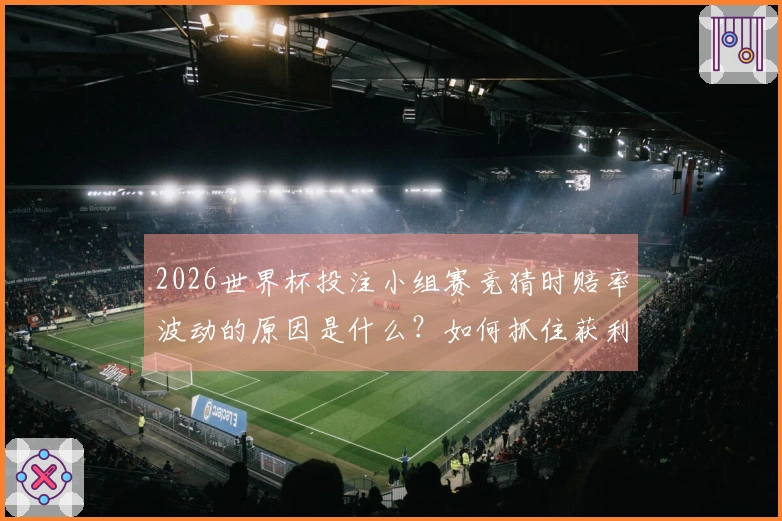 2026世界杯投注小组赛竞猜时赔率波动的原因是什么？如何抓住获利机会？