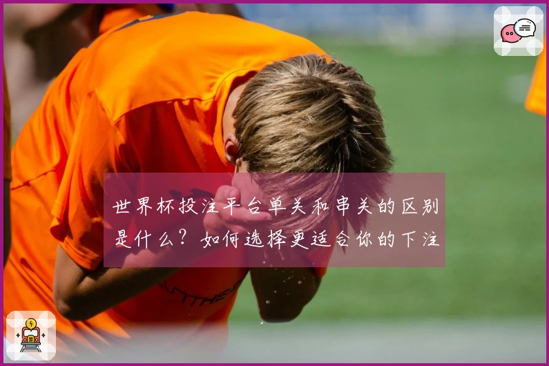 世界杯投注平台单关和串关的区别是什么？如何选择更适合你的下注方式？