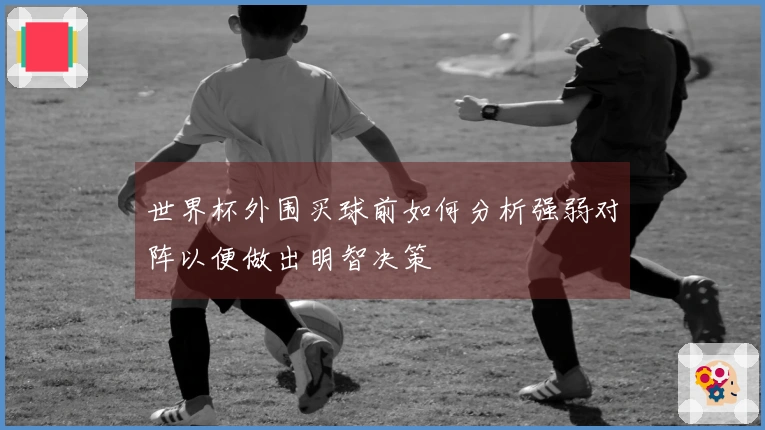 世界杯外围买球前如何分析强弱对阵以便做出明智决策