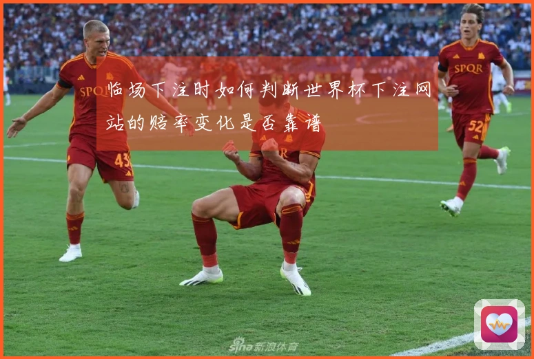 临场下注时如何判断世界杯下注网站的赔率变化是否靠谱