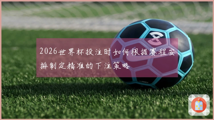2026世界杯投注时如何根据赛程安排制定精准的下注策略