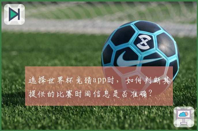 选择世界杯竞猜app时,如何判断其提供的比赛时间信息是否准确?