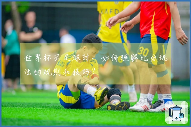 世界杯买足球时，如何理解比分玩法的规则和技巧？