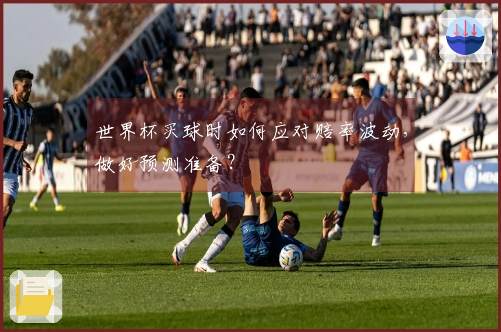 世界杯买球时如何应对赔率波动，做好预测准备？