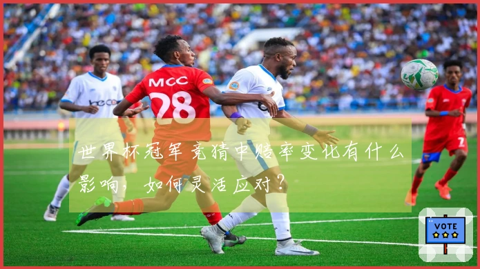 世界杯冠军竞猜中赔率变化有什么影响，如何灵活应对？