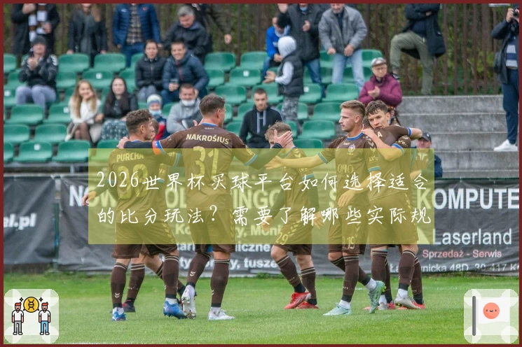 2026世界杯买球平台如何选择适合的比分玩法?需要了解哪些实际规则和注意事项?