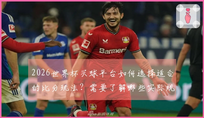2026世界杯买球平台如何选择适合的比分玩法？需要了解哪些实际规则和注意事项？