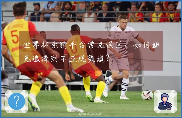 世界杯竞猜平台常见误区，如何避免选择到不正规渠道？