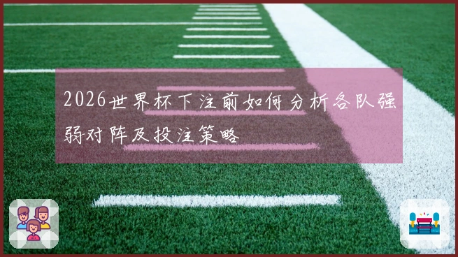 2026世界杯下注前如何分析各队强弱对阵及投注策略