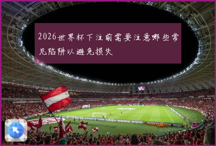 2026世界杯下注前需要注意哪些常见陷阱以避免损失