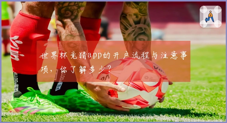 世界杯竞猜app的开户流程与注意事项，你了解多少？