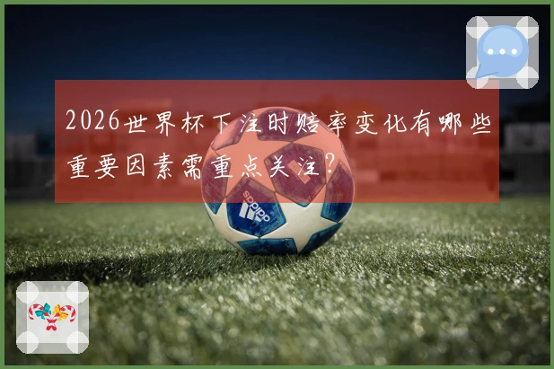 2026世界杯下注时赔率变化有哪些重要因素需重点关注？