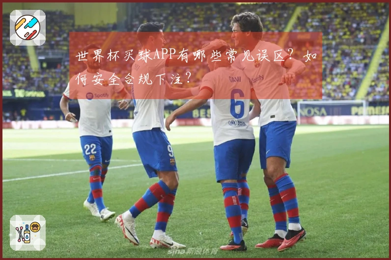 世界杯买球APP有哪些常见误区？如何安全合规下注？