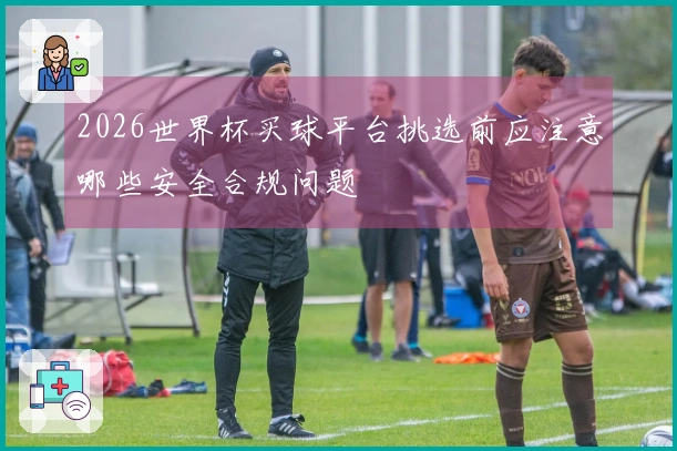 2026世界杯买球平台挑选前应注意哪些安全合规问题